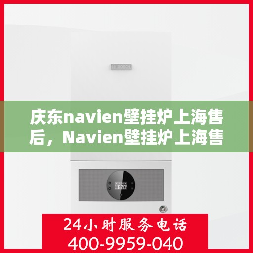 庆东navien壁挂炉上海售后，Navien壁挂炉上海售后服务中心，专业品质，贴心服务