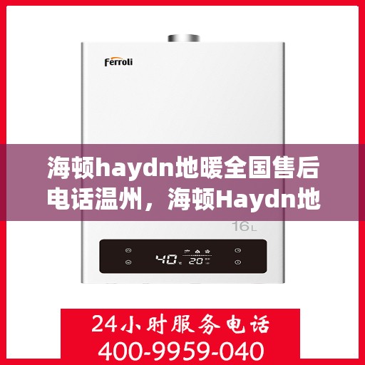 海顿haydn地暖全国售后电话温州，海顿Haydn地暖全国售后电话温州服务热线详解