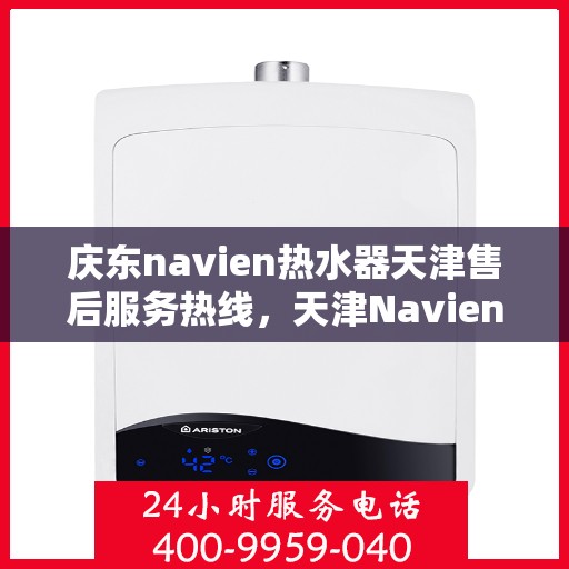 庆东navien热水器天津售后服务热线，天津Navien热水器售后服务热线，专业解决您的暖心问题