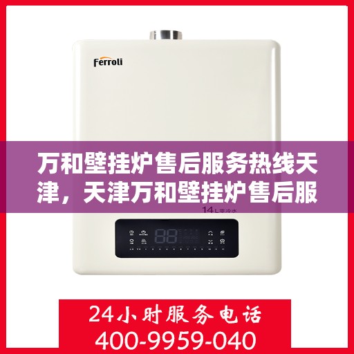 万和壁挂炉售后服务热线天津，天津万和壁挂炉售后服务热线及专业维修支持