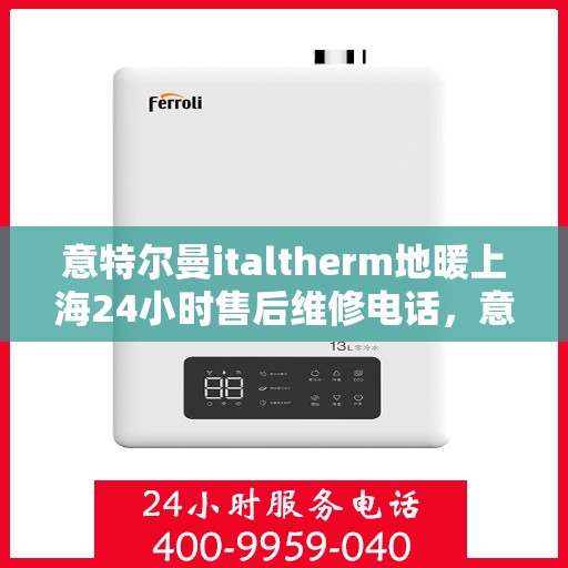 意特尔曼italtherm地暖上海24小时售后维修电话，意特尔曼italtherm地暖上海全天候售后维修服务热线
