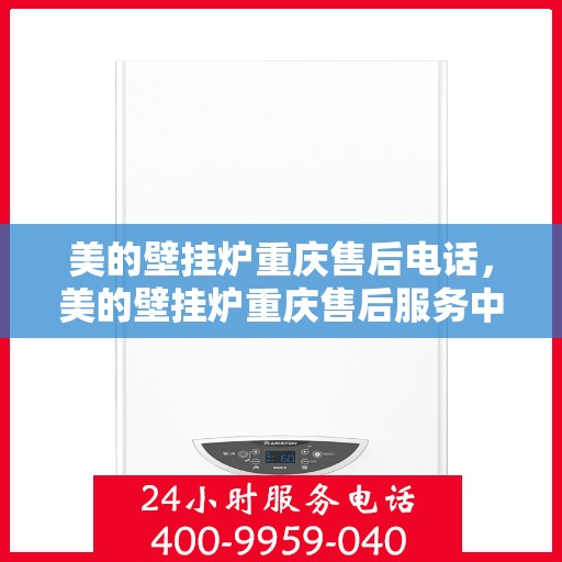 美的壁挂炉重庆售后电话，美的壁挂炉重庆售后服务中心联系电话