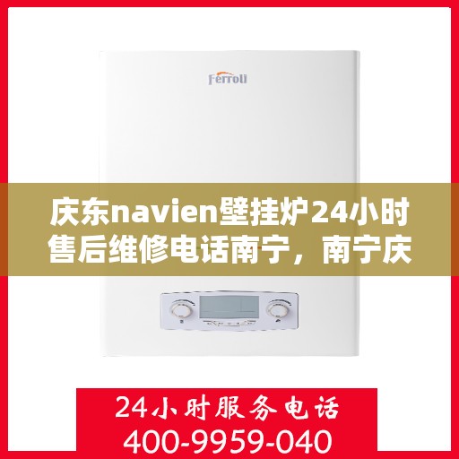 庆东navien壁挂炉24小时售后维修电话南宁，南宁庆东Navien壁挂炉全天候售后维修服务热线