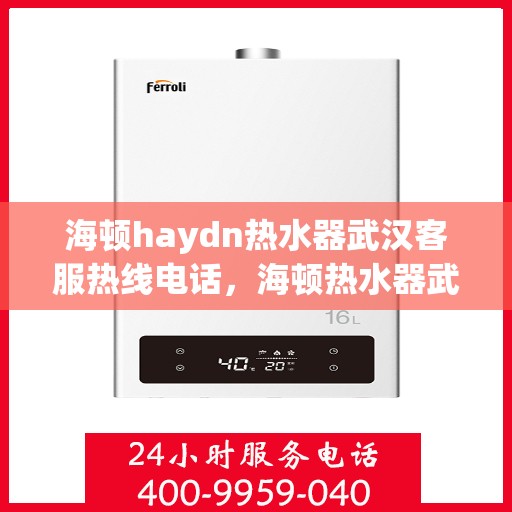 海顿haydn热水器武汉客服热线电话，海顿热水器武汉客服热线电话详解，专业售后与技术支持服务