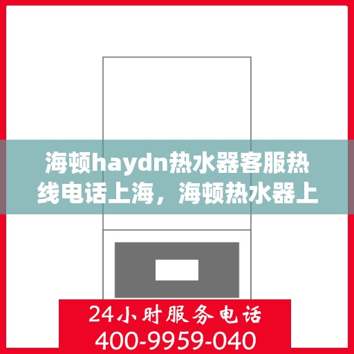 海顿haydn热水器客服热线电话上海，海顿热水器上海客服热线电话及售后服务指南