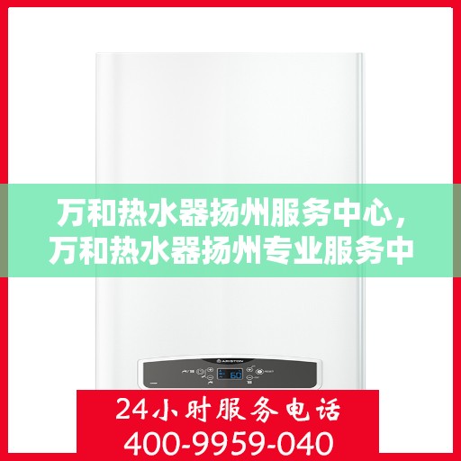 万和热水器扬州服务中心，万和热水器扬州专业服务中心，您的安心之选