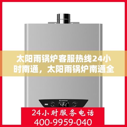 太阳雨锅炉客服热线24小时南通，太阳雨锅炉南通全天候客服热线，24小时无忧服务