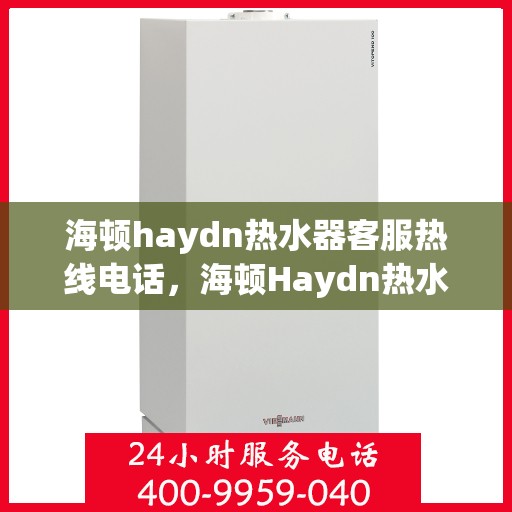 海顿haydn热水器客服热线电话，海顿Haydn热水器客服热线电话全解析，专业解答，贴心服务