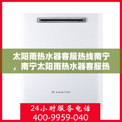 太阳雨热水器客服热线南宁，南宁太阳雨热水器客服热线，专业解答，贴心服务