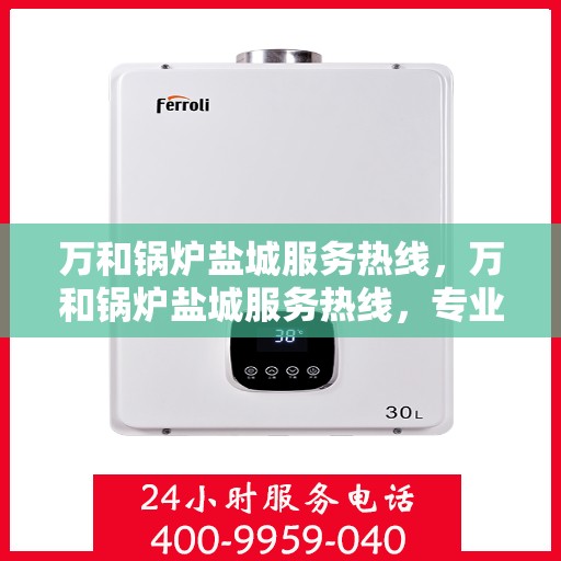 万和锅炉盐城服务热线，万和锅炉盐城服务热线，专业支持与解决方案一站式服务！