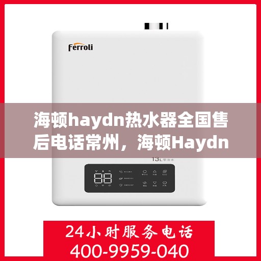 海顿haydn热水器全国售后电话常州，海顿Haydn热水器常州售后电话及维修服务指南