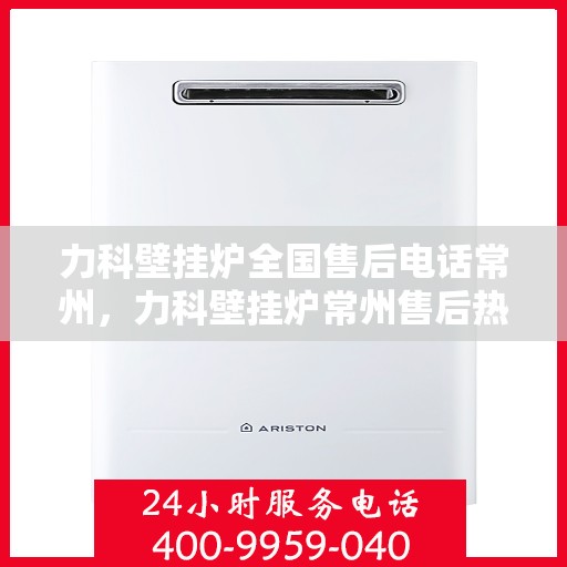 力科壁挂炉全国售后电话常州，力科壁挂炉常州售后热线，专业维修与全国服务热线
