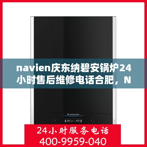 navien庆东纳碧安锅炉24小时售后维修电话合肥，Navien庆东纳碧安锅炉合肥24小时售后维修服务热线