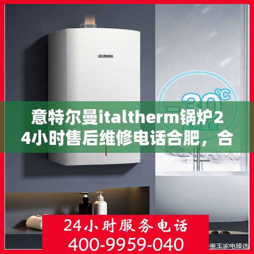 意特尔曼italtherm锅炉24小时售后维修电话合肥，合肥意特尔曼italtherm锅炉全天候售后维修服务热线