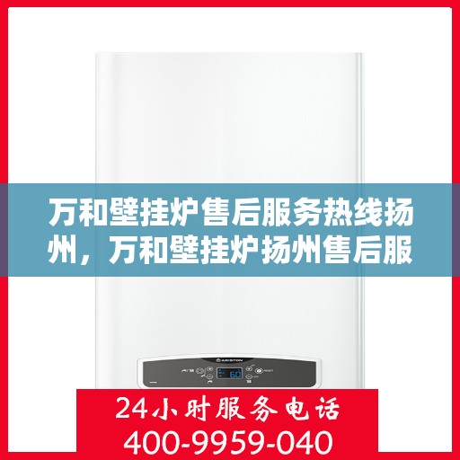 万和壁挂炉售后服务热线扬州，万和壁挂炉扬州售后服务热线全面支持，专业团队为您解答疑难