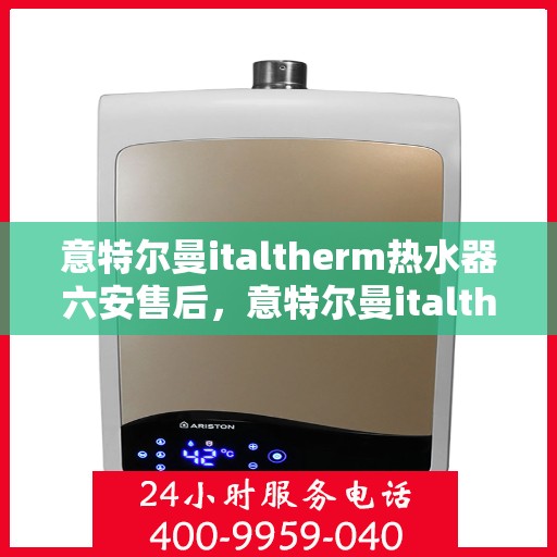 意特尔曼italtherm热水器六安售后，意特尔曼italtherm热水器在六安的售后服务支持中心
