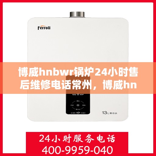 博威hnbwr锅炉24小时售后维修电话常州，博威hnbwr锅炉常州售后维修电话全天候服务热线