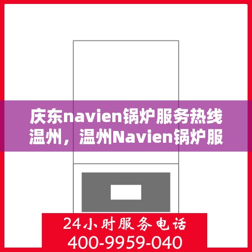 庆东navien锅炉服务热线温州，温州Navien锅炉服务热线，庆东锅炉专业维修与售后支持
