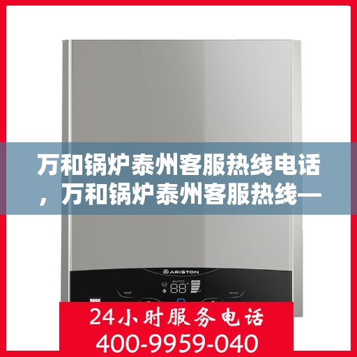 万和锅炉泰州客服热线电话，万和锅炉泰州客服热线——专业服务的连接桥梁