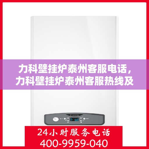 力科壁挂炉泰州客服电话，力科壁挂炉泰州客服热线及咨询服务中心