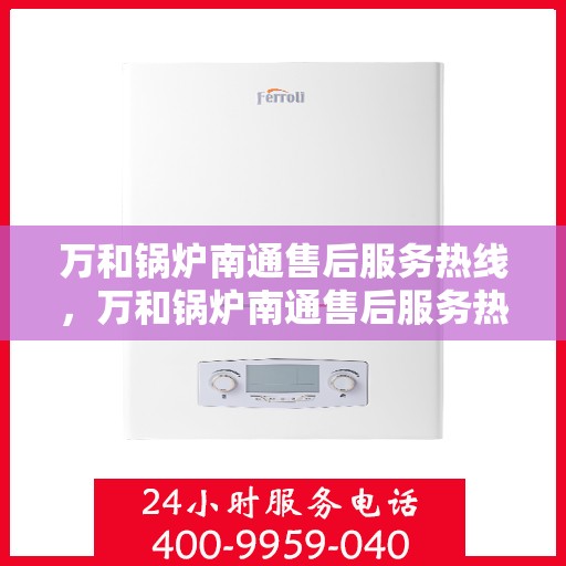 万和锅炉南通售后服务热线，万和锅炉南通售后服务热线，专业快速响应，贴心服务保障您的锅炉运行无忧！