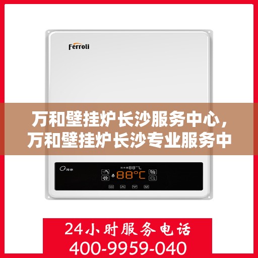 万和壁挂炉长沙服务中心，万和壁挂炉长沙专业服务中心