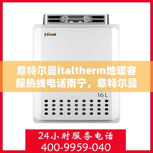 意特尔曼italtherm地暖客服热线电话南宁，意特尔曼italtherm地暖南宁客服热线电话及地暖服务解析