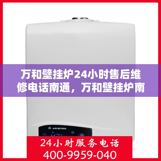 万和壁挂炉24小时售后维修电话南通，万和壁挂炉南通售后维修热线全天候服务，专业解决您的壁挂炉问题