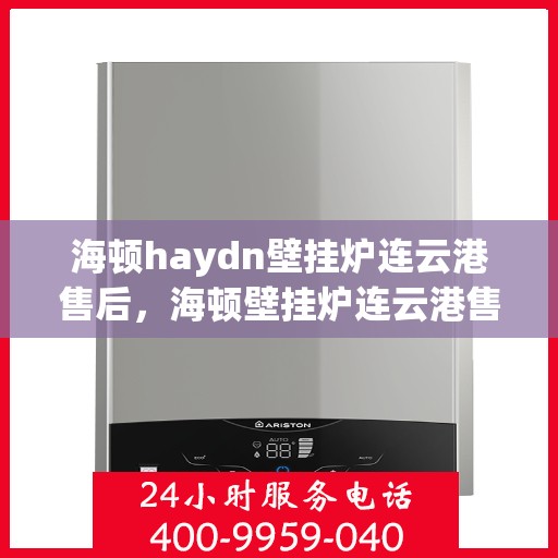 海顿haydn壁挂炉连云港售后，海顿壁挂炉连云港售后服务热线及维修指南
