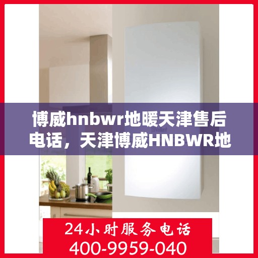 博威hnbwr地暖天津售后电话，天津博威HNBWR地暖售后服务热线及电话详解