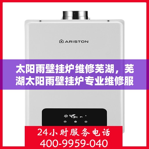 太阳雨壁挂炉维修芜湖，芜湖太阳雨壁挂炉专业维修服务