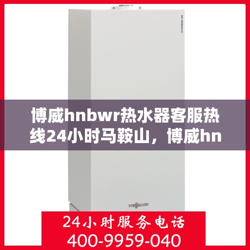博威hnbwr热水器客服热线24小时马鞍山，博威hnbwr热水器马鞍山24小时客服热线服务