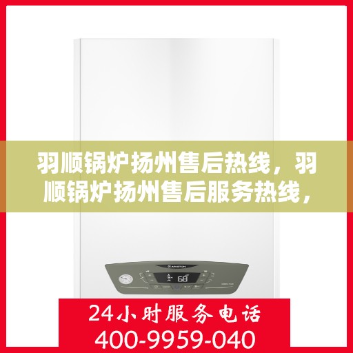 羽顺锅炉扬州售后热线，羽顺锅炉扬州售后服务热线，专业团队为您提供全方位支持