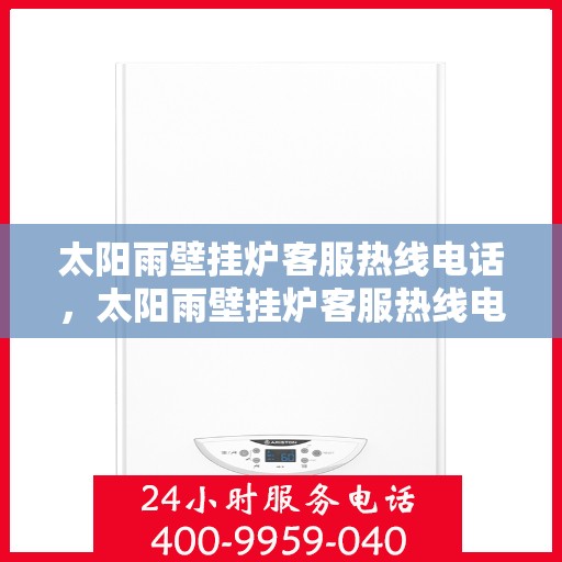太阳雨壁挂炉客服热线电话，太阳雨壁挂炉客服热线电话，全天候服务，温暖您的生活之选。