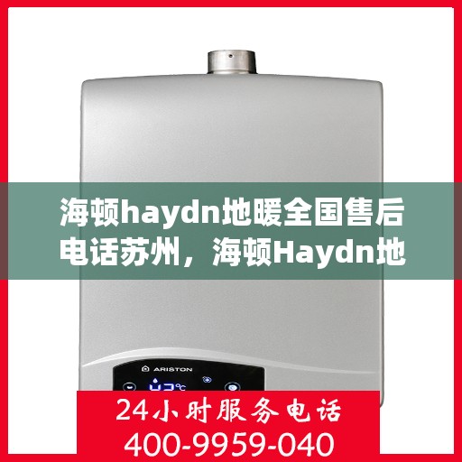 海顿haydn地暖全国售后电话苏州，海顿Haydn地暖苏州售后服务热线及全国售后电话大全