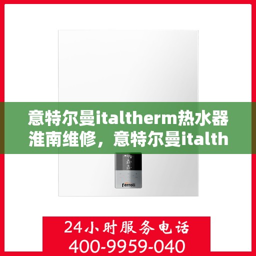 意特尔曼italtherm热水器淮南维修，意特尔曼italtherm热水器淮南专业维修服务