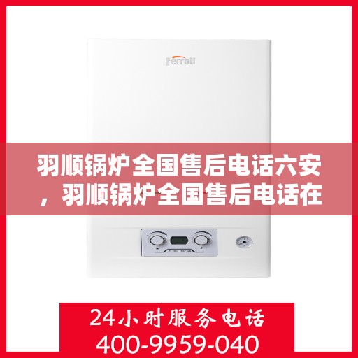 羽顺锅炉全国售后电话六安，羽顺锅炉全国售后电话在六安——专业维修与咨询热线