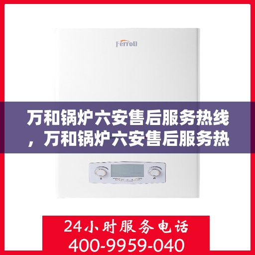 万和锅炉六安售后服务热线，万和锅炉六安售后服务热线，专业团队为您提供贴心服务保障