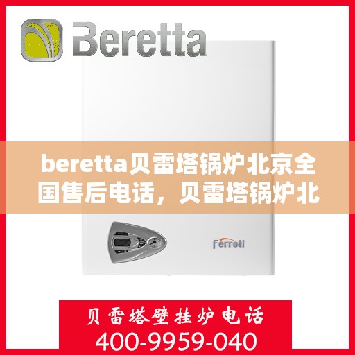 beretta贝雷塔锅炉北京全国售后电话，贝雷塔锅炉北京售后热线，专业维修与全天候服务支持