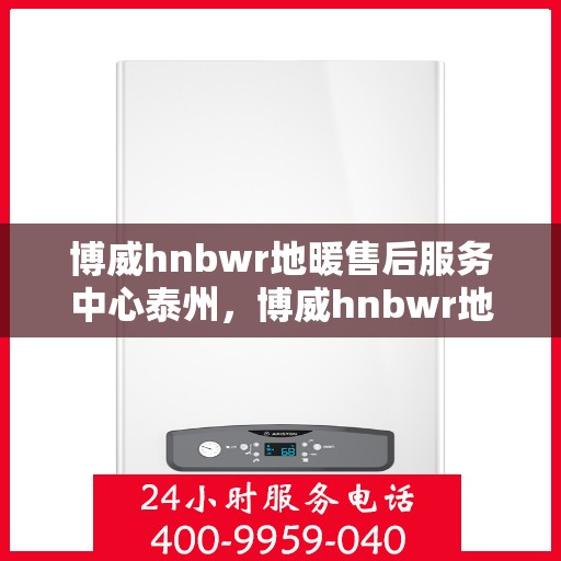 博威hnbwr地暖售后服务中心泰州，博威hnbwr地暖泰州售后服务中心，专业团队，温暖您的生活