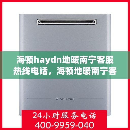 海顿haydn地暖南宁客服热线电话，海顿地暖南宁客服热线电话详解