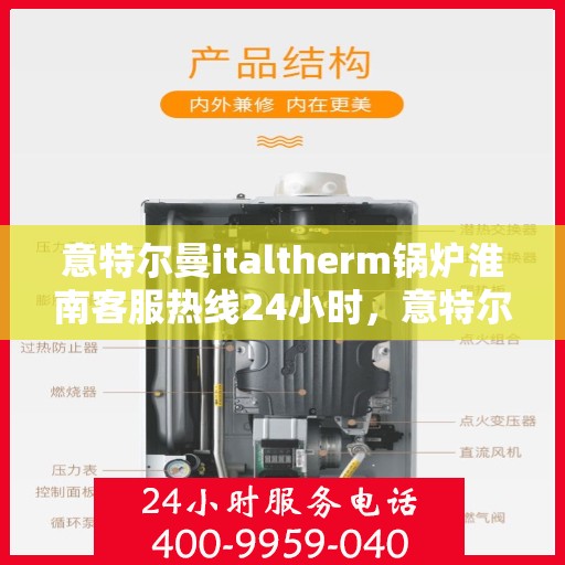 意特尔曼italtherm锅炉淮南客服热线24小时，意特尔曼italtherm锅炉淮南全天候客服热线，贴心服务随时在线