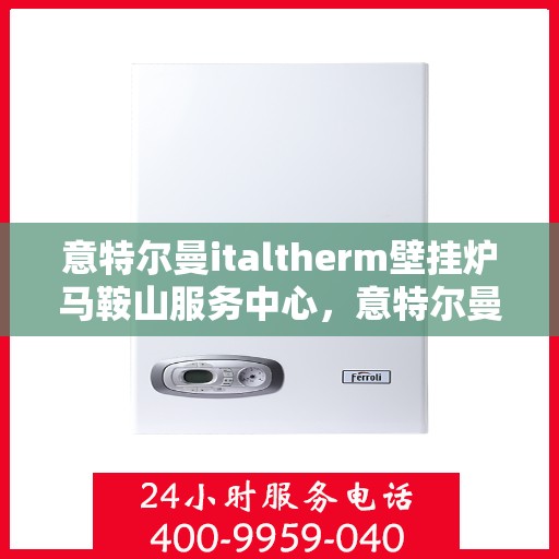 意特尔曼italtherm壁挂炉马鞍山服务中心，意特尔曼italtherm壁挂炉马鞍山服务中心，专业维修与优质服务