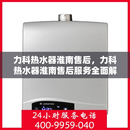 力科热水器淮南售后，力科热水器淮南售后服务全面解析