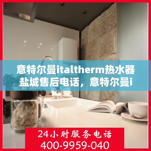 意特尔曼italtherm热水器盐城售后电话，意特尔曼italtherm热水器盐城售后服务热线公布