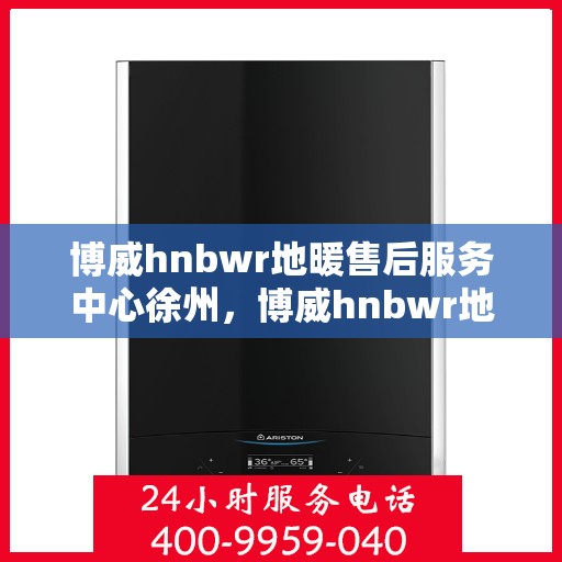 博威hnbwr地暖售后服务中心徐州，博威hnbwr地暖徐州售后服务中心，专业团队，温暖您的生活