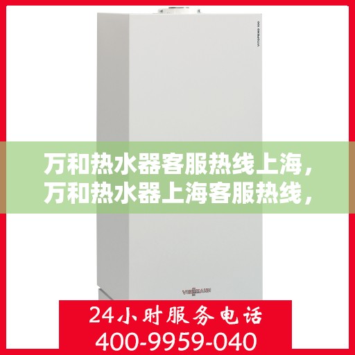 万和热水器客服热线上海，万和热水器上海客服热线，专业解答，温暖您的生活
