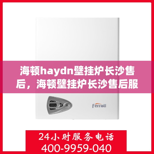 海顿haydn壁挂炉长沙售后，海顿壁挂炉长沙售后服务中心，专业维修，贴心服务