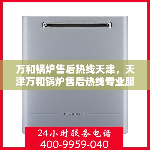万和锅炉售后热线天津，天津万和锅炉售后热线专业服务，贴心保障您的锅炉运行安全。