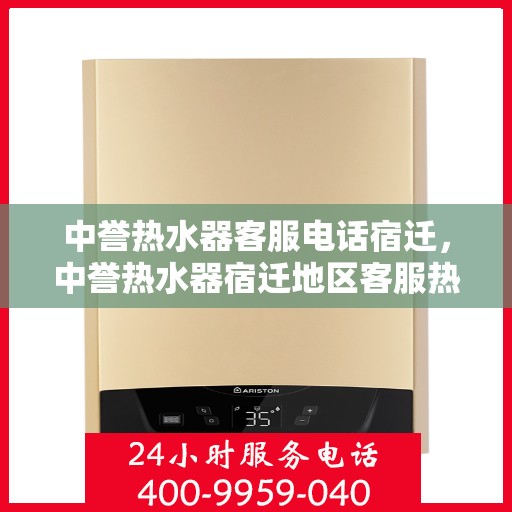 中誉热水器客服电话宿迁，中誉热水器宿迁地区客服热线及售后服务指南